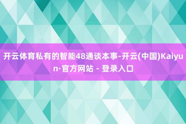 开云体育私有的智能48通谈本事-开云(中国)Kaiyun·官方网站 - 登录入口