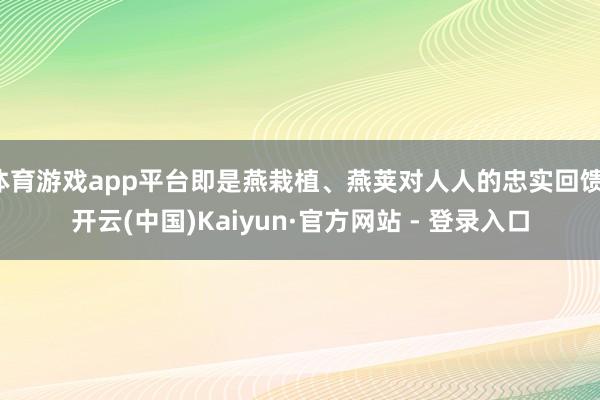 体育游戏app平台即是燕栽植、燕荚对人人的忠实回馈-开云(中国)Kaiyun·官方网站 - 登录入口