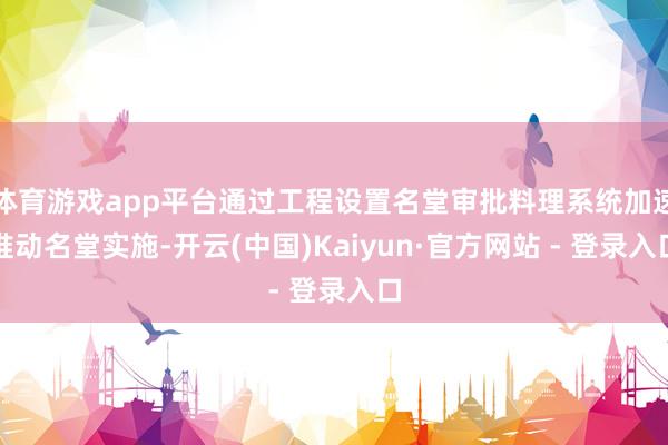 体育游戏app平台通过工程设置名堂审批料理系统加速推动名堂实施-开云(中国)Kaiyun·官方网站 - 登录入口