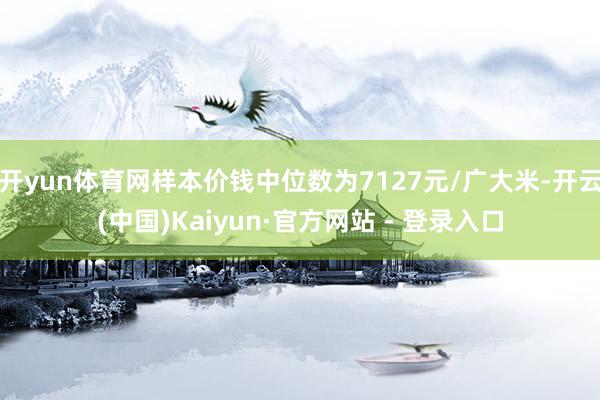 开yun体育网样本价钱中位数为7127元/广大米-开云(中国)Kaiyun·官方网站 - 登录入口