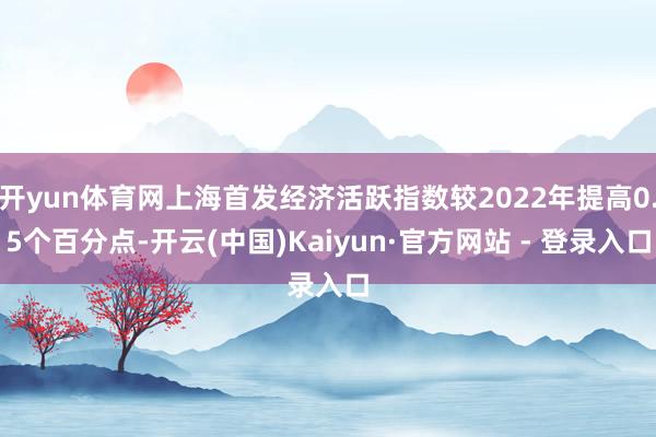 开yun体育网上海首发经济活跃指数较2022年提高0.5个百分点-开云(中国)Kaiyun·官方网站 - 登录入口