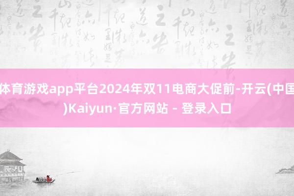 体育游戏app平台2024年双11电商大促前-开云(中国)Kaiyun·官方网站 - 登录入口