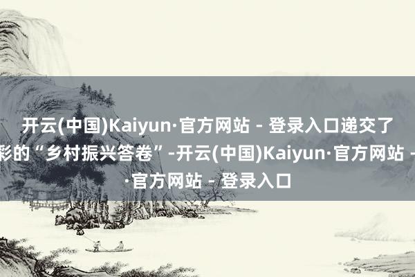 开云(中国)Kaiyun·官方网站 - 登录入口递交了一份份精彩的“乡村振兴答卷”-开云(中国)Kaiyun·官方网站 - 登录入口