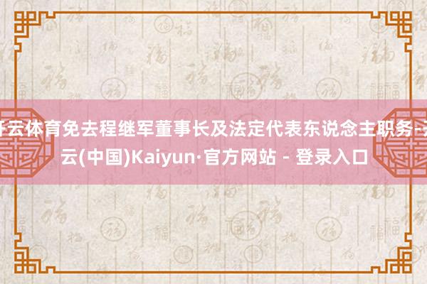 开云体育免去程继军董事长及法定代表东说念主职务-开云(中国)Kaiyun·官方网站 - 登录入口