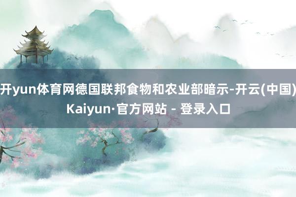 开yun体育网德国联邦食物和农业部暗示-开云(中国)Kaiyun·官方网站 - 登录入口