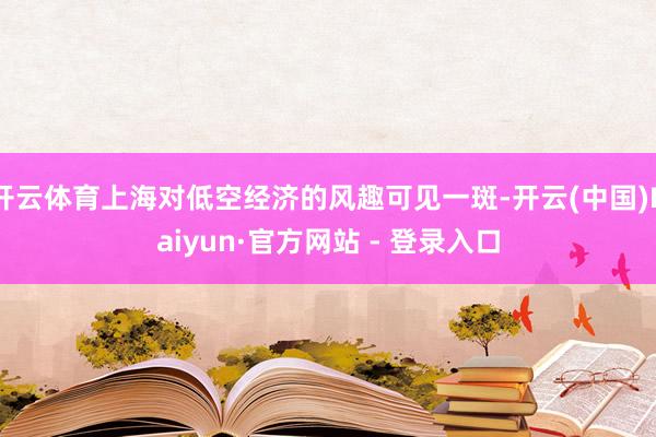 开云体育上海对低空经济的风趣可见一斑-开云(中国)Kaiyun·官方网站 - 登录入口