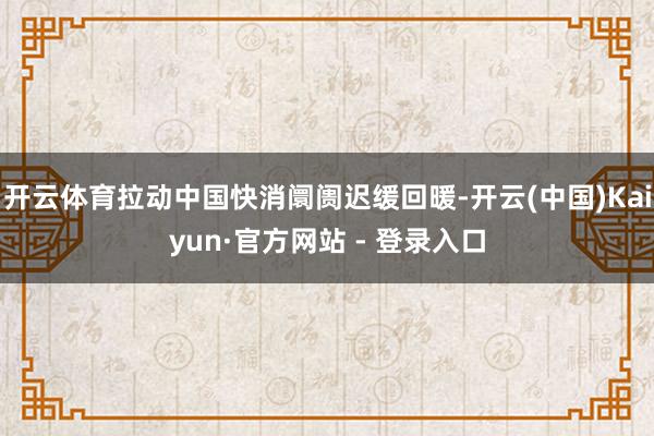 开云体育拉动中国快消阛阓迟缓回暖-开云(中国)Kaiyun·官方网站 - 登录入口