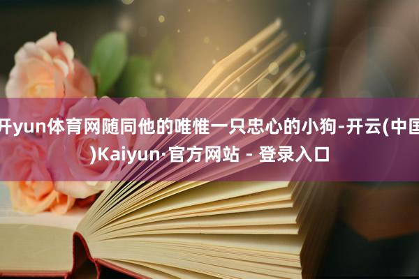 开yun体育网随同他的唯惟一只忠心的小狗-开云(中国)Kaiyun·官方网站 - 登录入口