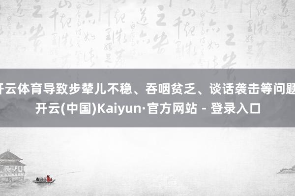 开云体育导致步辇儿不稳、吞咽贫乏、谈话袭击等问题-开云(中国)Kaiyun·官方网站 - 登录入口