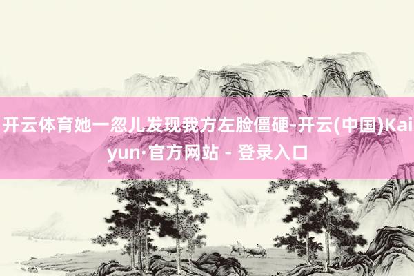 开云体育她一忽儿发现我方左脸僵硬-开云(中国)Kaiyun·官方网站 - 登录入口