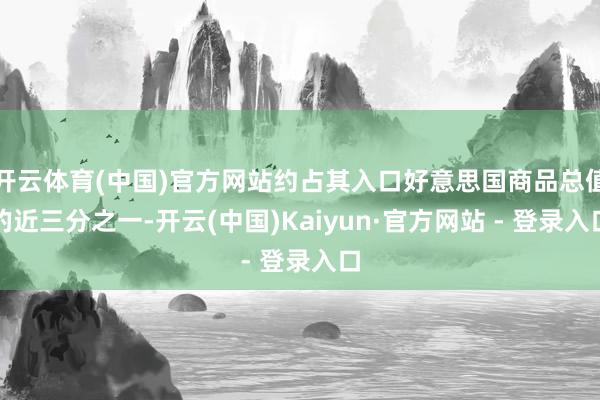 开云体育(中国)官方网站约占其入口好意思国商品总值的近三分之一-开云(中国)Kaiyun·官方网站 - 登录入口