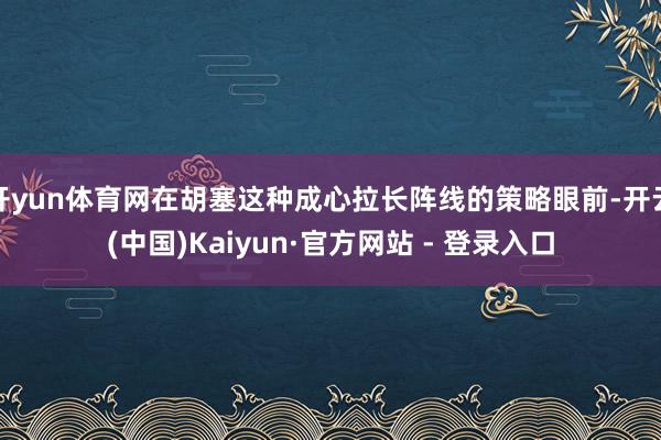 开yun体育网在胡塞这种成心拉长阵线的策略眼前-开云(中国)Kaiyun·官方网站 - 登录入口
