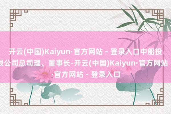 开云(中国)Kaiyun·官方网站 - 登录入口中船投资发展有限公司总司理、董事长-开云(中国)Kaiyun·官方网站 - 登录入口