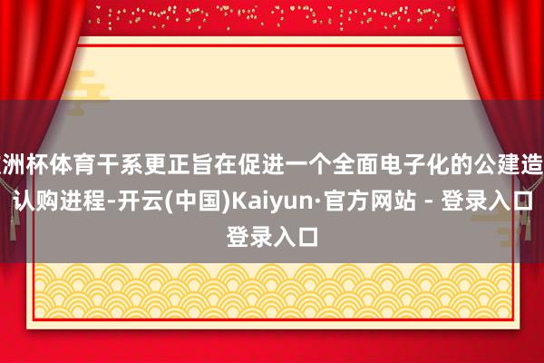 欧洲杯体育干系更正旨在促进一个全面电子化的公建造售认购进程-开云(中国)Kaiyun·官方网站 - 登录入口