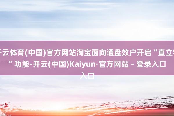 开云体育(中国)官方网站淘宝面向通盘效户开启“直立物”功能-开云(中国)Kaiyun·官方网站 - 登录入口