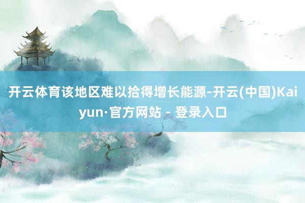 开云体育　　该地区难以拾得增长能源-开云(中国)Kaiyun·官方网站 - 登录入口