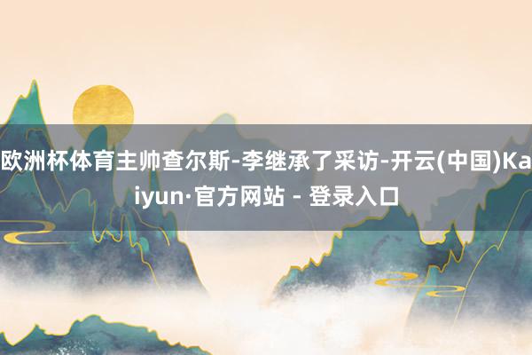 欧洲杯体育主帅查尔斯-李继承了采访-开云(中国)Kaiyun·官方网站 - 登录入口