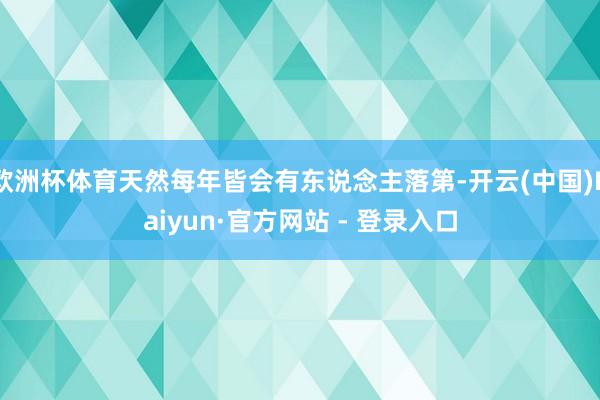 欧洲杯体育天然每年皆会有东说念主落第-开云(中国)Kaiyun·官方网站 - 登录入口