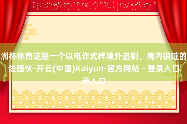 欧洲杯体育这是一个以电诈式样境外盗刷、境内销赃的违法团伙-开云(中国)Kaiyun·官方网站 - 登录入口