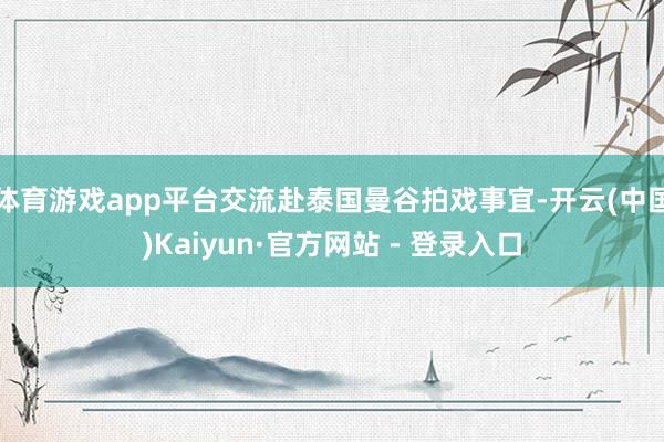 体育游戏app平台交流赴泰国曼谷拍戏事宜-开云(中国)Kaiyun·官方网站 - 登录入口