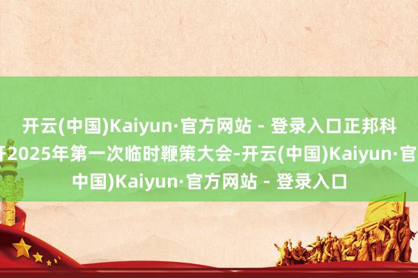 开云(中国)Kaiyun·官方网站 - 登录入口正邦科技：3月5日将召开2025年第一次临时鞭策大会-开云(中国)Kaiyun·官方网站 - 登录入口