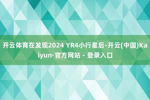 开云体育在发现2024 YR4小行星后-开云(中国)Kaiyun·官方网站 - 登录入口