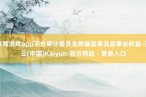体育游戏app平台审计委员会欺骗监事及监事会权益-开云(中国)Kaiyun·官方网站 - 登录入口