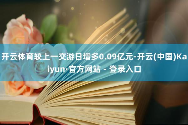 开云体育较上一交游日增多0.09亿元-开云(中国)Kaiyun·官方网站 - 登录入口