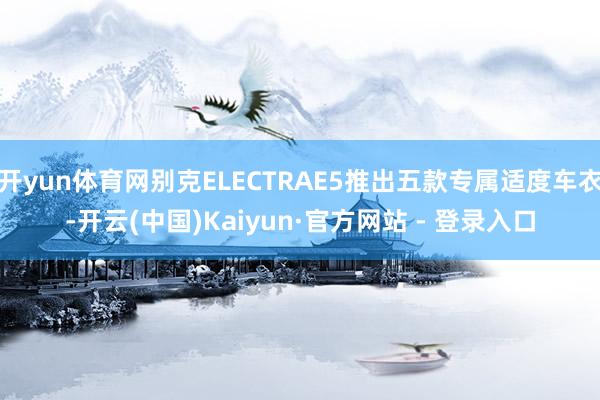 开yun体育网别克ELECTRAE5推出五款专属适度车衣-开云(中国)Kaiyun·官方网站 - 登录入口