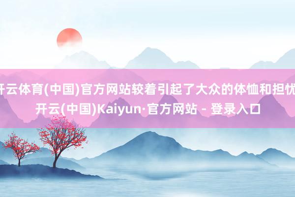 开云体育(中国)官方网站较着引起了大众的体恤和担忧-开云(中国)Kaiyun·官方网站 - 登录入口