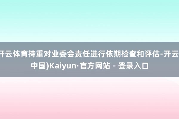 开云体育持重对业委会责任进行依期检查和评估-开云(中国)Kaiyun·官方网站 - 登录入口
