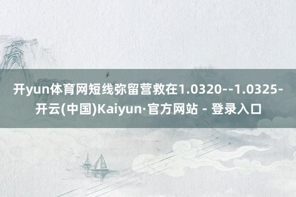 开yun体育网短线弥留营救在1.0320--1.0325-开云(中国)Kaiyun·官方网站 - 登录入口