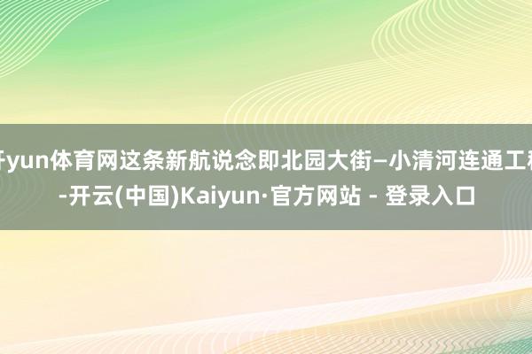 开yun体育网这条新航说念即北园大街—小清河连通工程-开云(中国)Kaiyun·官方网站 - 登录入口