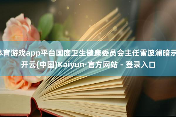 体育游戏app平台国度卫生健康委员会主任雷波澜暗示-开云(中国)Kaiyun·官方网站 - 登录入口