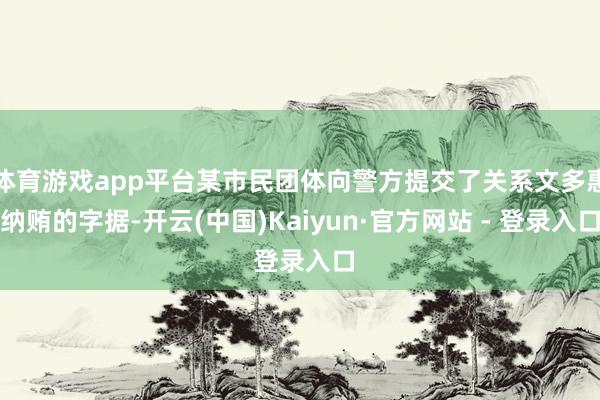 体育游戏app平台某市民团体向警方提交了关系文多惠纳贿的字据-开云(中国)Kaiyun·官方网站 - 登录入口