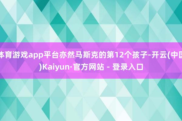 体育游戏app平台亦然马斯克的第12个孩子-开云(中国)Kaiyun·官方网站 - 登录入口