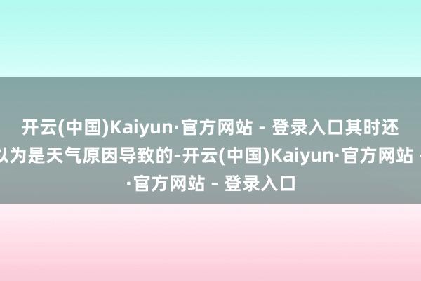 开云(中国)Kaiyun·官方网站 - 登录入口其时还有东谈主以为是天气原因导致的-开云(中国)Kaiyun·官方网站 - 登录入口