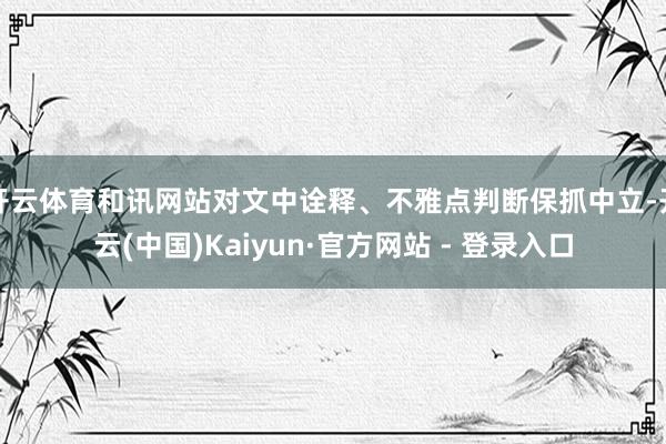 开云体育和讯网站对文中诠释、不雅点判断保抓中立-开云(中国)Kaiyun·官方网站 - 登录入口