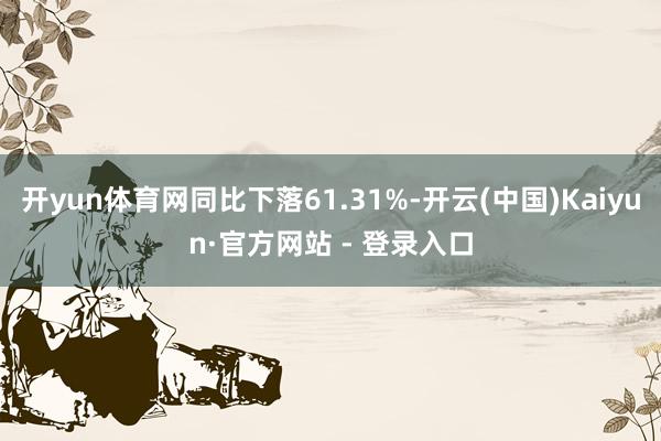 开yun体育网同比下落61.31%-开云(中国)Kaiyun·官方网站 - 登录入口