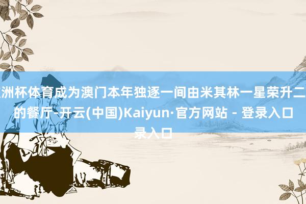 欧洲杯体育成为澳门本年独逐一间由米其林一星荣升二星的餐厅-开云(中国)Kaiyun·官方网站 - 登录入口