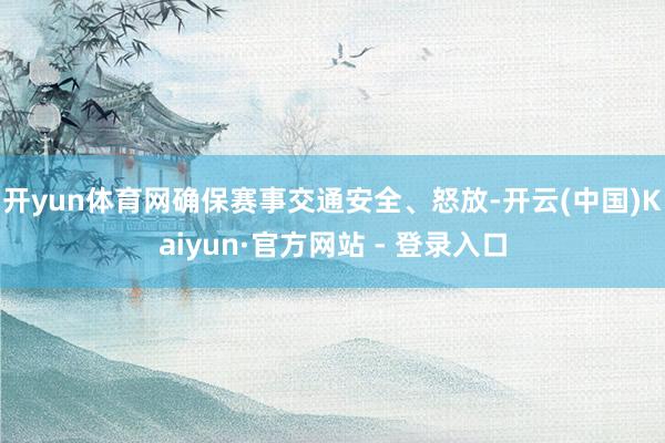 开yun体育网确保赛事交通安全、怒放-开云(中国)Kaiyun·官方网站 - 登录入口