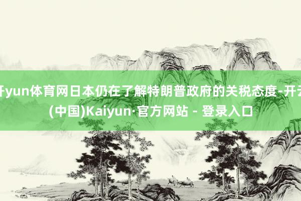 开yun体育网日本仍在了解特朗普政府的关税态度-开云(中国)Kaiyun·官方网站 - 登录入口