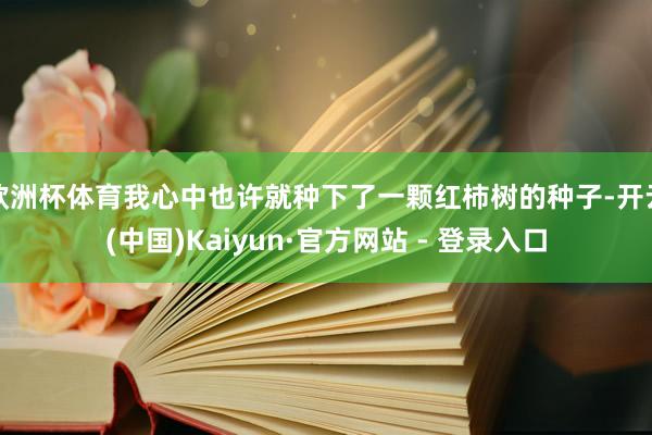 欧洲杯体育我心中也许就种下了一颗红柿树的种子-开云(中国)Kaiyun·官方网站 - 登录入口