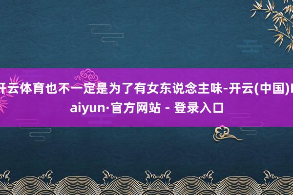 开云体育也不一定是为了有女东说念主味-开云(中国)Kaiyun·官方网站 - 登录入口