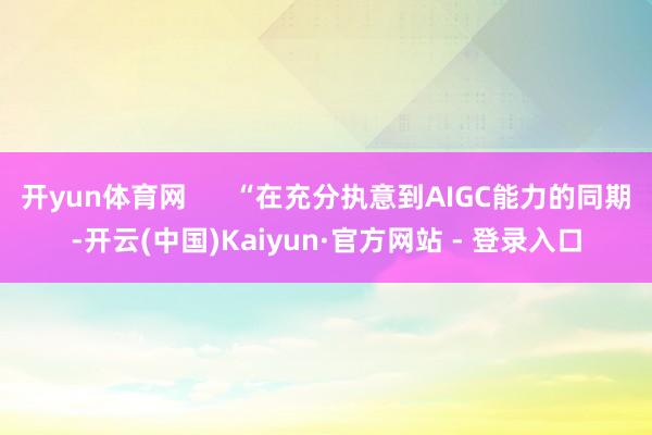 开yun体育网      “在充分执意到AIGC能力的同期-开云(中国)Kaiyun·官方网站 - 登录入口