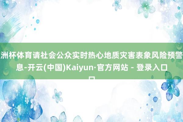 欧洲杯体育请社会公众实时热心地质灾害表象风险预警信息-开云(中国)Kaiyun·官方网站 - 登录入口
