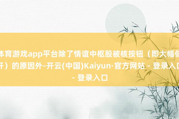 体育游戏app平台除了情谊中枢股被核按钮（即大幅低开）的原因外-开云(中国)Kaiyun·官方网站 - 登录入口