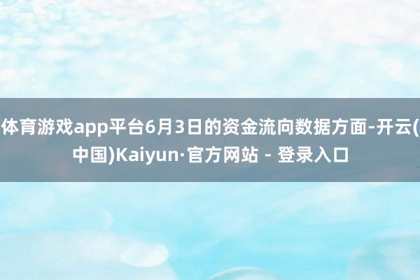 体育游戏app平台6月3日的资金流向数据方面-开云(中国)Kaiyun·官方网站 - 登录入口