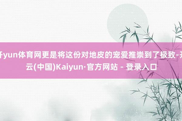 开yun体育网更是将这份对地皮的宠爱推崇到了极致-开云(中国)Kaiyun·官方网站 - 登录入口