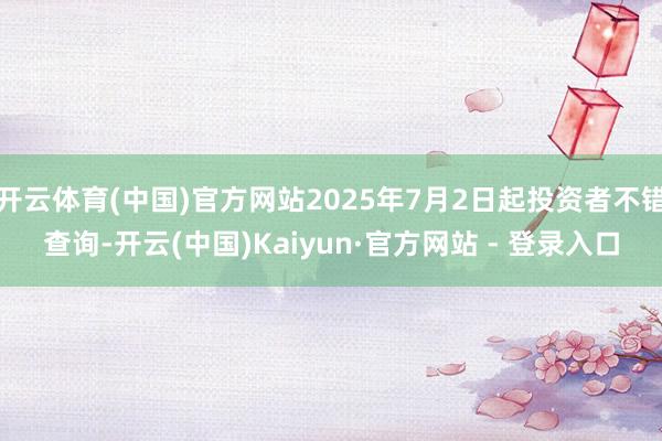 开云体育(中国)官方网站2025年7月2日起投资者不错查询-开云(中国)Kaiyun·官方网站 - 登录入口